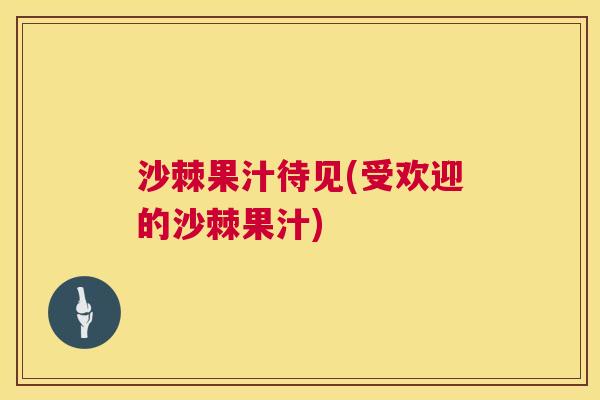 沙棘果汁待见(受欢迎的沙棘果汁)