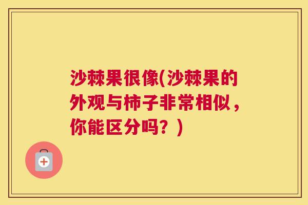沙棘果很像(沙棘果的外观与柿子非常相似，你能区分吗？)