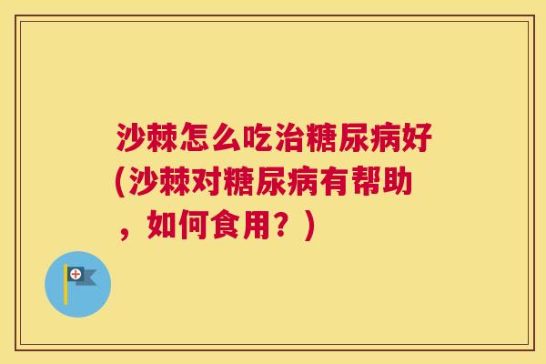 沙棘怎么吃治糖尿病好(沙棘对糖尿病有帮助，如何食用？)