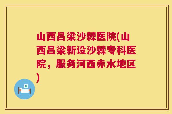 山西吕梁沙棘医院(山西吕梁新设沙棘专科医院，服务河西赤水地区)