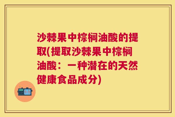 沙棘果中棕榈油酸的提取(提取沙棘果中棕榈油酸:一种潜在的天然健康食品成分) 沙棘果中棕榈油酸的提取(提取沙棘果中棕榈油酸:一种潜在的天然健康食品成分)