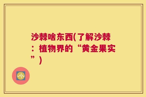 沙棘啥东西(了解沙棘：植物界的“黄金果实”)