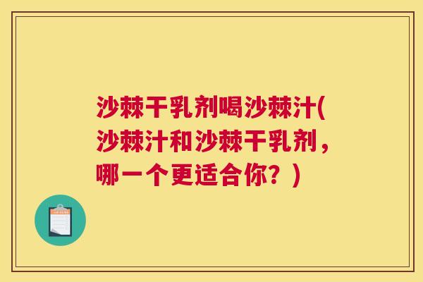 沙棘干乳剂喝沙棘汁(沙棘汁和沙棘干乳剂，哪一个更适合你？)