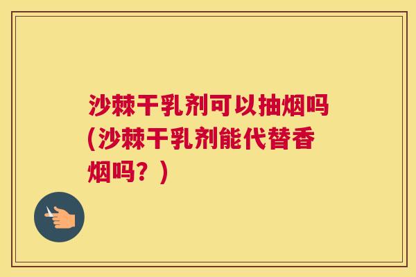 沙棘干乳剂可以抽烟吗(沙棘干乳剂能代替香烟吗？)