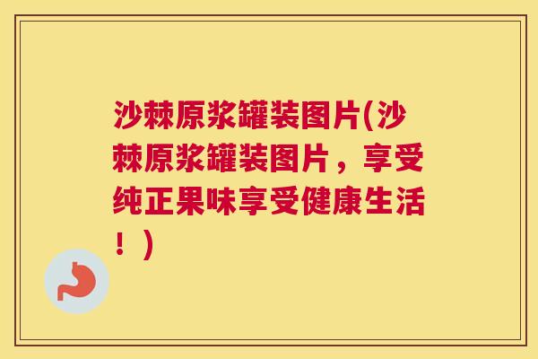沙棘原浆罐装图片(沙棘原浆罐装图片，享受纯正果味享受健康生活！)