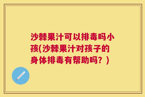 沙棘果汁可以排毒吗小孩(沙棘果汁对孩子的身体排毒有帮助吗？)