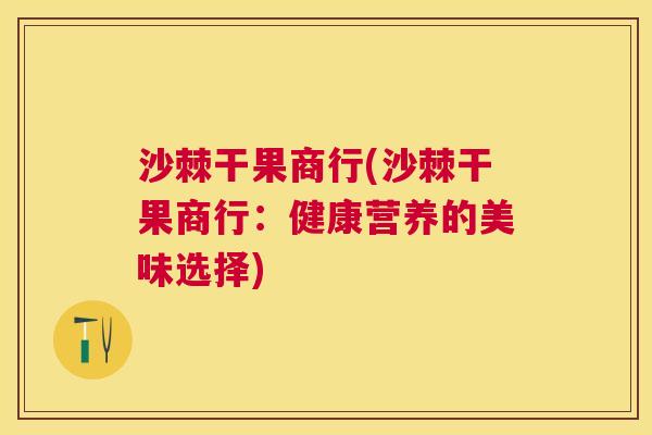 沙棘干果商行(沙棘干果商行：健康营养的美味选择)