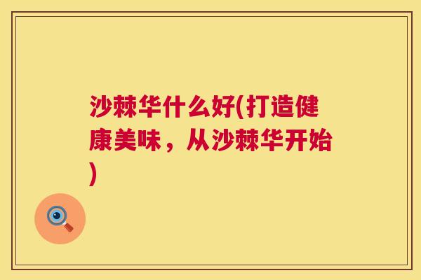 沙棘华什么好(打造健康美味，从沙棘华开始)