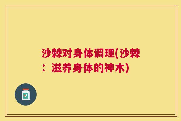 沙棘对身体调理(沙棘:滋养身体的神木) 沙棘对身体调理(沙棘:滋养身体的神木)