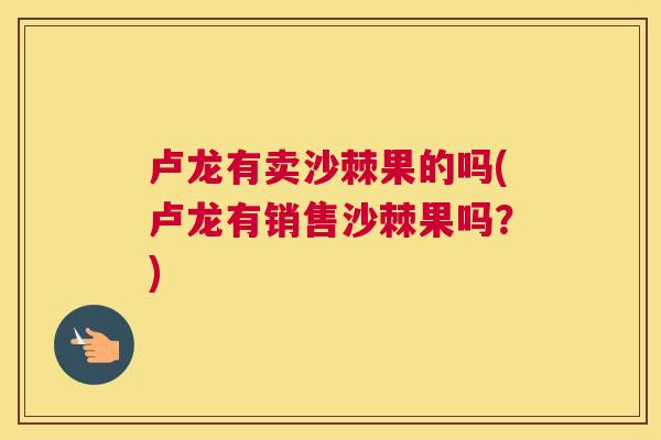 卢龙有卖沙棘果的吗(卢龙有销售沙棘果吗？)