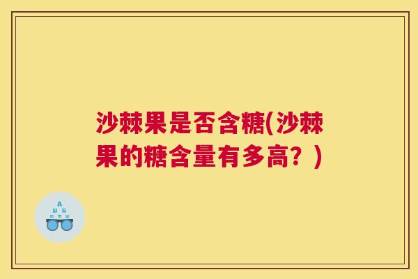 沙棘果是否含糖(沙棘果的糖含量有多高？)
