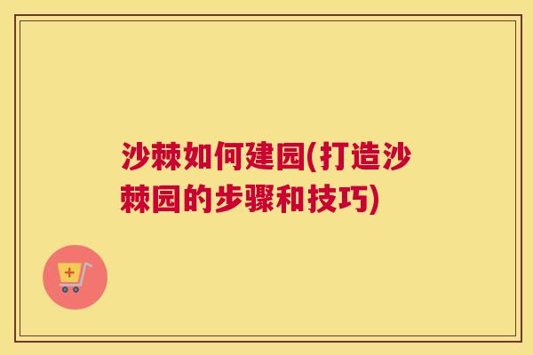 沙棘如何建园(打造沙棘园的步骤和技巧)