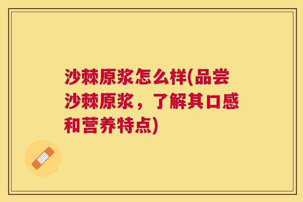 沙棘原浆怎么样(品尝沙棘原浆，了解其口感和营养特点)