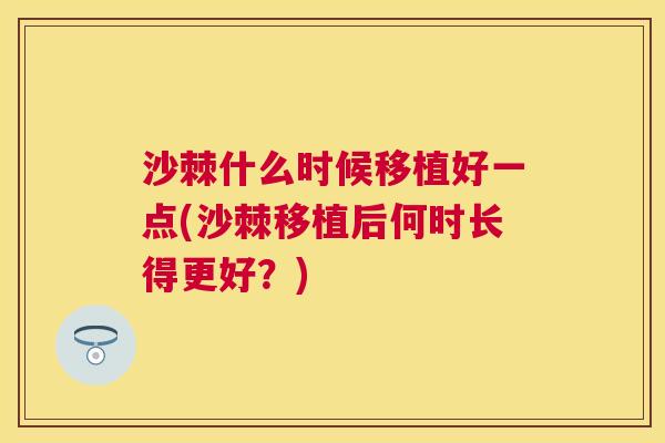 沙棘什么时候移植好一点(沙棘移植后何时长得更好？)
