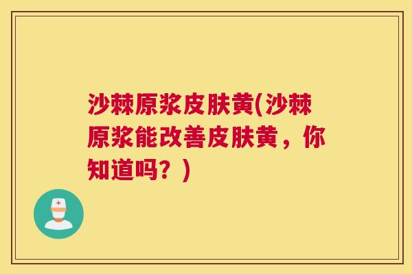 沙棘原浆皮肤黄(沙棘原浆能改善皮肤黄，你知道吗？)