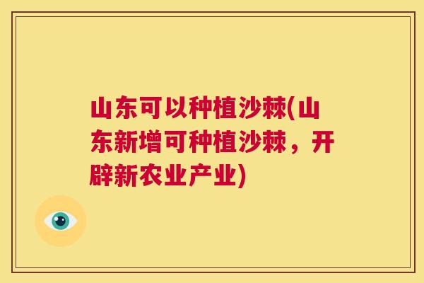 山东可以种植沙棘(山东新增可种植沙棘，开辟新农业产业)