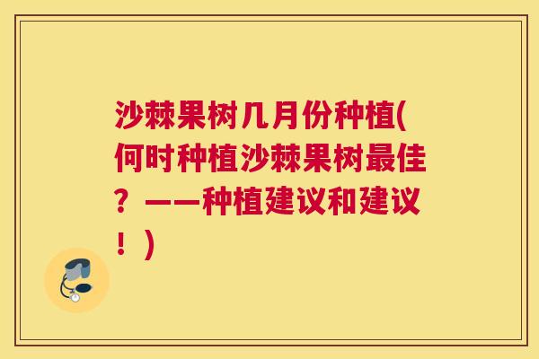 沙棘果树几月份种植(何时种植沙棘果树最佳？——种植建议和建议！)