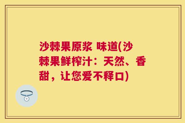沙棘果原浆 味道(沙棘果鲜榨汁：天然、香甜，让您爱不释口)