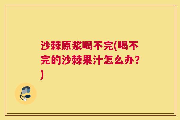 沙棘原浆喝不完(喝不完的沙棘果汁怎么办？)
