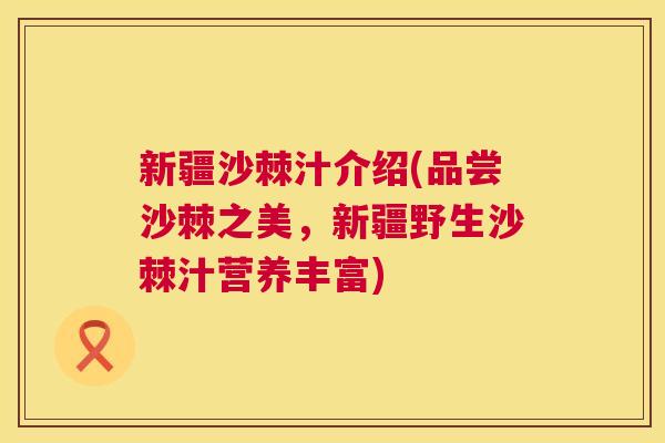 新疆沙棘汁介绍(品尝沙棘之美，新疆野生沙棘汁营养丰富)