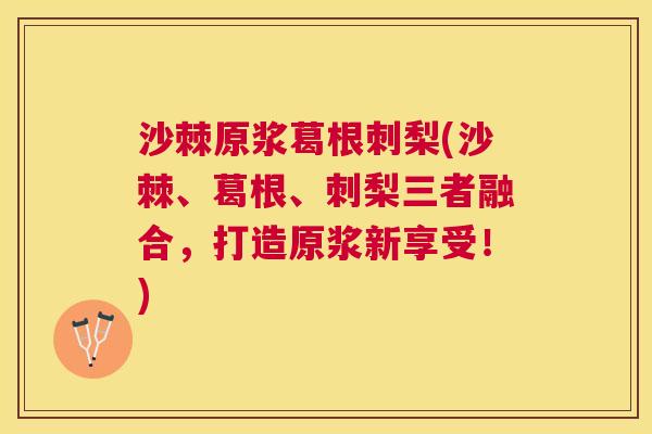 沙棘原浆葛根刺梨(沙棘、葛根、刺梨三者融合，打造原浆新享受！)