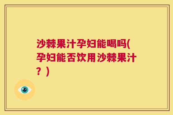 沙棘果汁孕妇能喝吗(孕妇能否饮用沙棘果汁？)