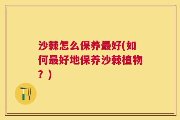 沙棘怎么保养最好(如何最好地保养沙棘植物？)