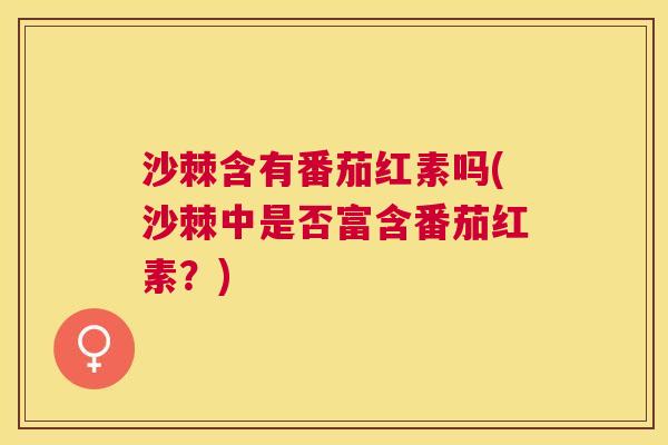 沙棘含有番茄红素吗(沙棘中是否富含番茄红素？)