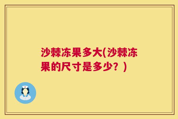 沙棘冻果多大(沙棘冻果的尺寸是多少？)