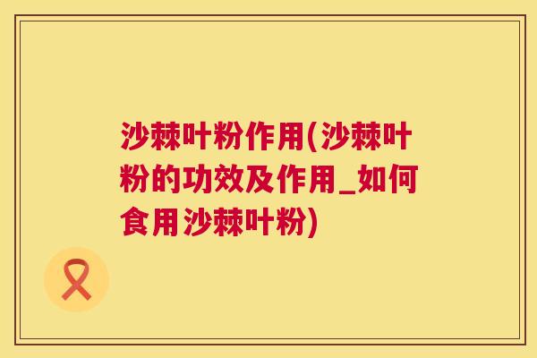 沙棘叶粉作用(沙棘叶粉的功效及作用_如何食用沙棘叶粉)