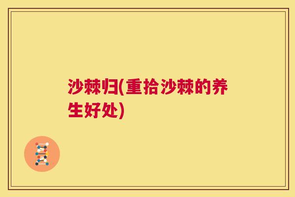 沙棘归(重拾沙棘的养生好处)