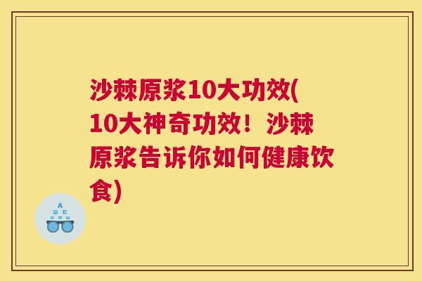 沙棘原浆10大功效(10大神奇功效！沙棘原浆告诉你如何健康饮食)