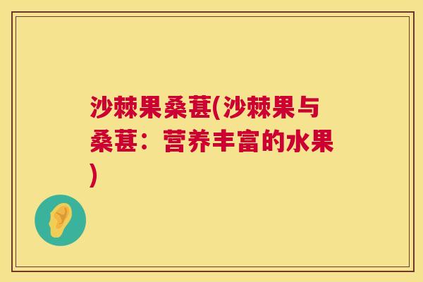 沙棘果桑葚(沙棘果与桑葚：营养丰富的水果)