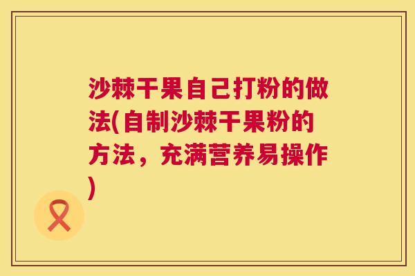沙棘干果自己打粉的做法(自制沙棘干果粉的方法，充满营养易操作)