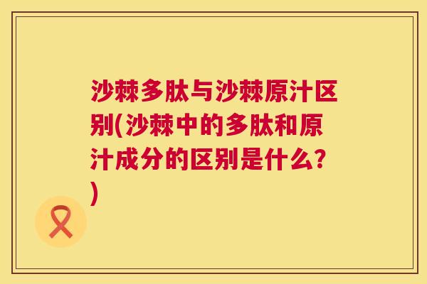 沙棘多肽与沙棘原汁区别(沙棘中的多肽和原汁成分的区别是什么？)