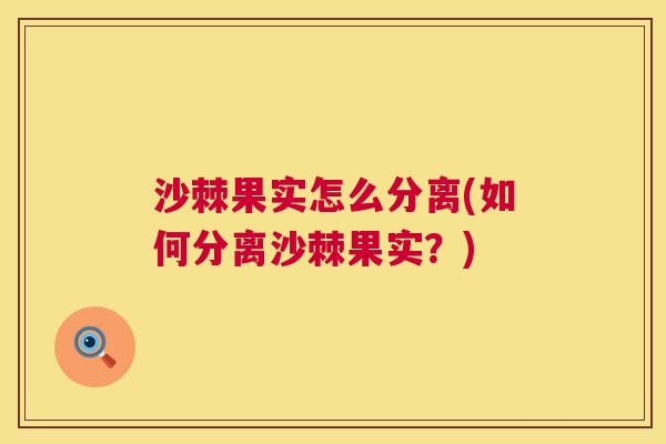 沙棘果实怎么分离(如何分离沙棘果实？)