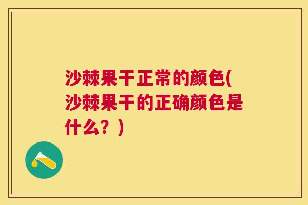 沙棘果干正常的颜色(沙棘果干的正确颜色是什么？)