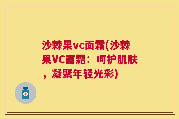 沙棘果vc面霜(沙棘果VC面霜：呵护肌肤，凝聚年轻光彩)
