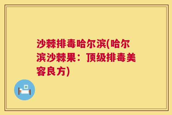 沙棘排毒哈尔滨(哈尔滨沙棘果：顶级排毒美容良方)