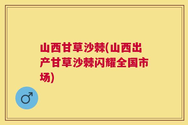 山西甘草沙棘(山西出产甘草沙棘闪耀全国市场)