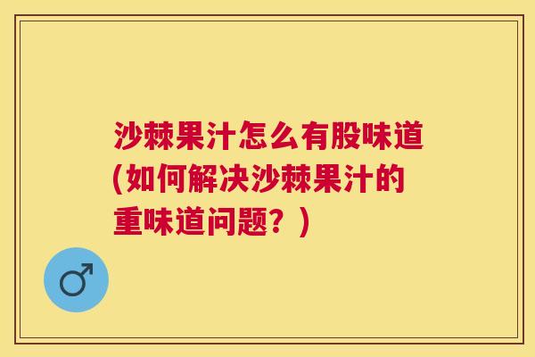 沙棘果汁怎么有股味道(如何解决沙棘果汁的重味道问题？)