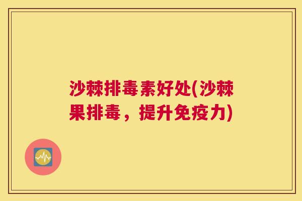 沙棘排毒素好处(沙棘果排毒，提升免疫力)