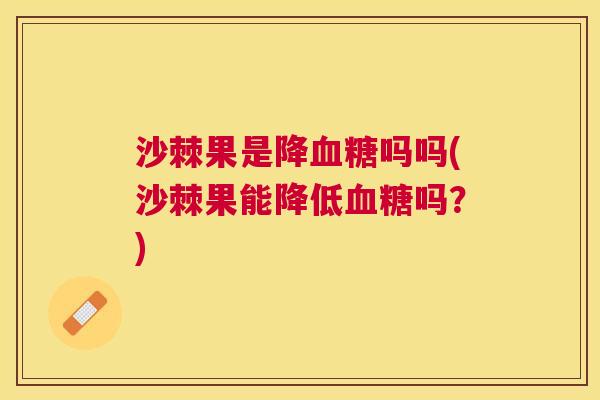 沙棘果是降血糖吗吗(沙棘果能降低血糖吗？)