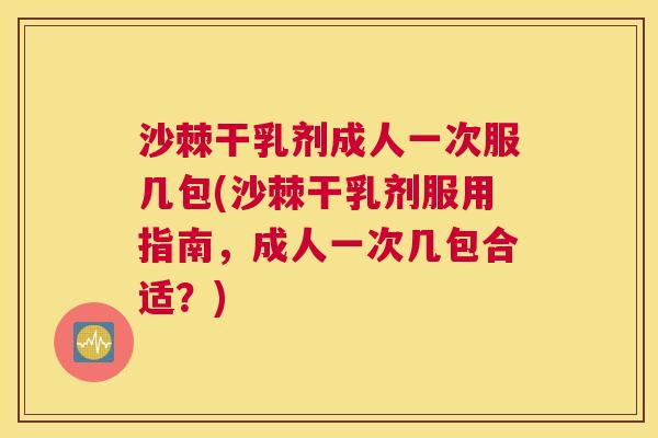 沙棘干乳剂成人一次服几包(沙棘干乳剂服用指南，成人一次几包合适？)