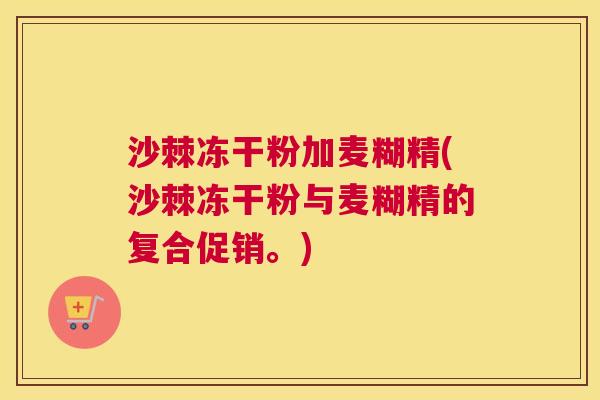 沙棘冻干粉加麦糊精(沙棘冻干粉与麦糊精的复合促销。)