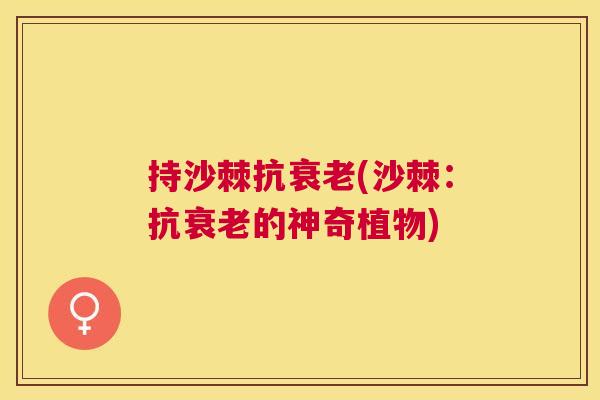 持沙棘抗衰老(沙棘：抗衰老的神奇植物)
