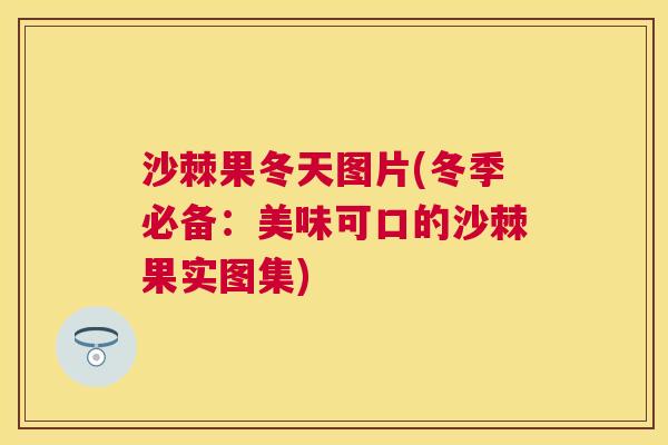 沙棘果冬天图片(冬季必备：美味可口的沙棘果实图集)