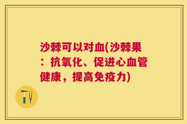 沙棘可以对血(沙棘果：抗氧化、促进心血管健康，提高免疫力)