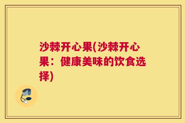 沙棘开心果(沙棘开心果：健康美味的饮食选择)