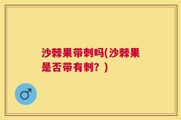 沙棘果带刺吗(沙棘果是否带有刺？)